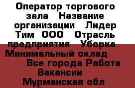 Оператор торгового зала › Название организации ­ Лидер Тим, ООО › Отрасль предприятия ­ Уборка › Минимальный оклад ­ 28 500 - Все города Работа » Вакансии   . Мурманская обл.,Заозерск г.